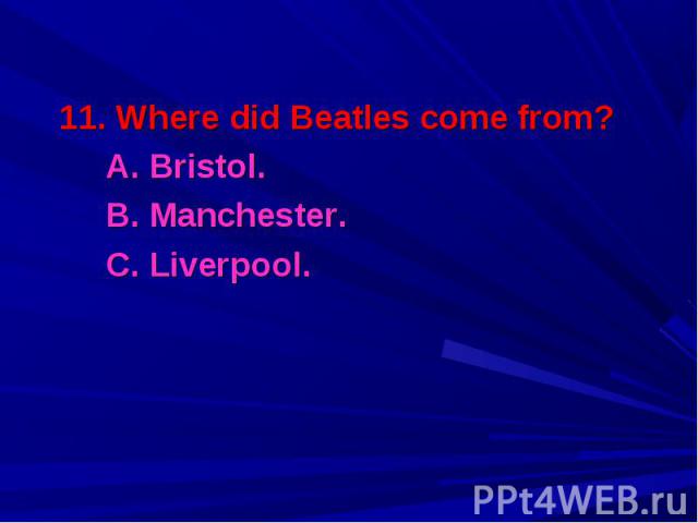 11. Where did Beatles come from? 11. Where did Beatles come from? A. Bristol. B. Manchester. C. Liverpool.