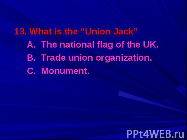 13. What is the “Union Jack” 13. What is the “Union Jack” A. The national flag of the UK. B. Trade union organization. C. Monument.