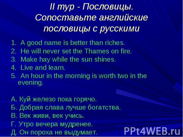 1. A good name is better than riches. 2. He will never set the Thames on fire. 3. Make hay while the sun shines. 4. Live and learn. 5. An hour in the morning is worth two in the evening. A. Куй железо пока горячо. Б. Добрая слава лучше богатства. B.…