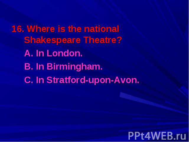 16. Where is the national Shakespeare Theatre? 16. Where is the national Shakespeare Theatre? A. In London. B. In Birmingham. C. In Stratford-upon-Avon.