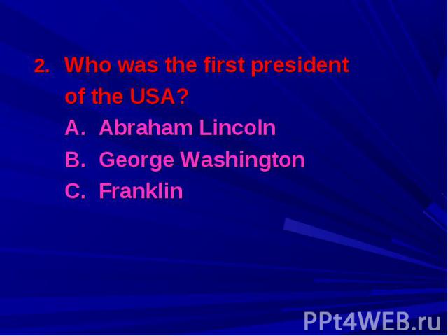 Who was the first president Who was the first president of the USA? A. Abraham Lincoln B. George Washington C. Franklin