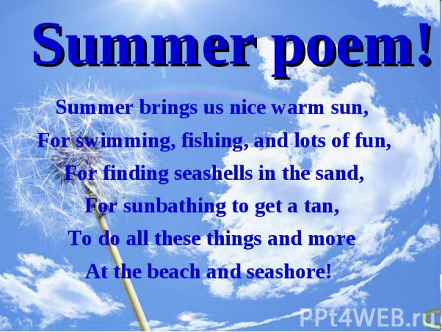 Summer brings us nice warm sun, Summer brings us nice warm sun, For swimming, fishing, and lots of fun, For finding seashells in the sand, For sunbathing to get a tan, To do all these things and more At the beach and seashore!