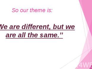 So our theme is: “We are different, but we are all the same.’’