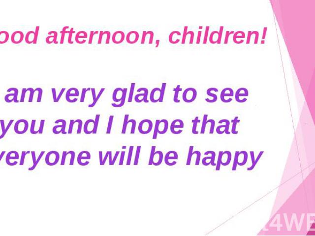 Good afternoon, children! I am very glad to see you and I hope that everyone will be happy