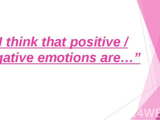 “I think that positive / negative emotions are…”