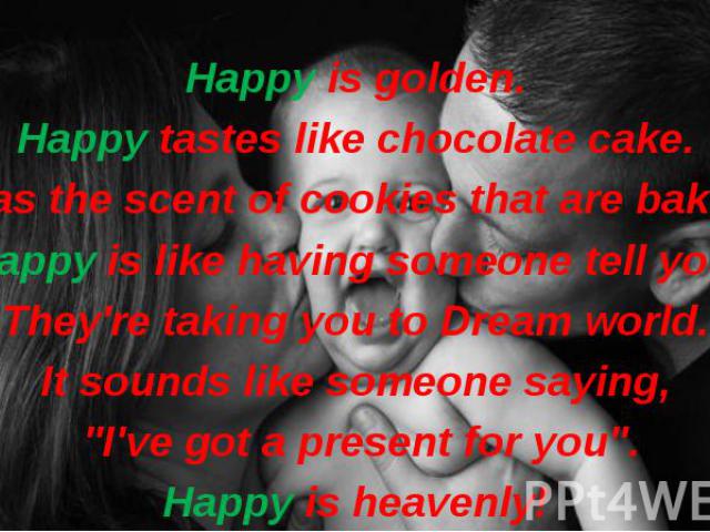 Happy is golden. Happy tastes like chocolate cake. It has the scent of cookies that are baking. Happy is like having someone tell you They're taking you to Dream world. It sounds like someone saying, "I've got a present for you". Happy is …