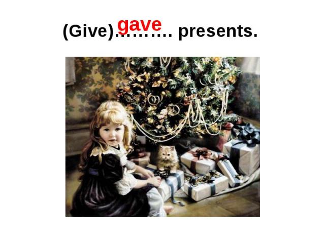 (Give)………. presents.