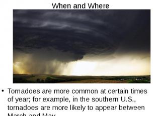 When and Where Tornadoes are more common at certain times of year; for example,