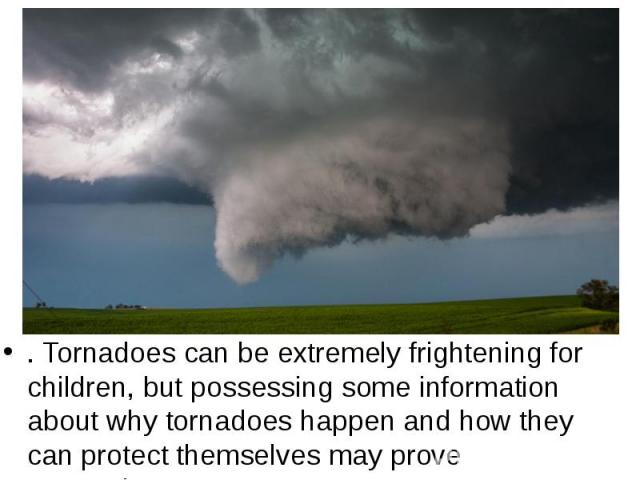 . Tornadoes can be extremely frightening for children, but possessing some information about why tornadoes happen and how they can protect themselves may prove reassuring.