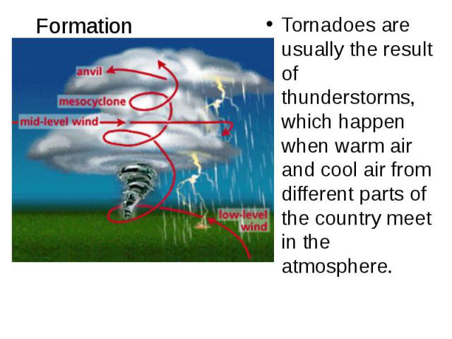 Formation Tornadoes are usually the result of thunderstorms, which happen when warm air and cool air from different parts of the country meet in the atmosphere.