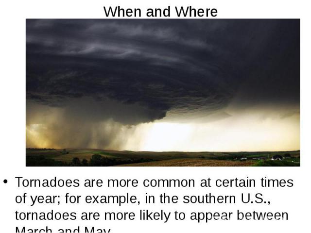 When and Where Tornadoes are more common at certain times of year; for example, in the southern U.S., tornadoes are more likely to appear between March and May.
