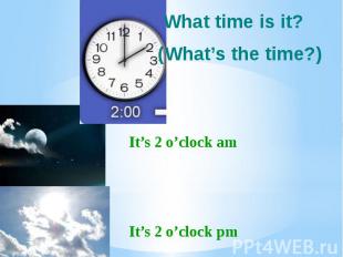 It’s 2 o’clock am It’s 2 o’clock pm