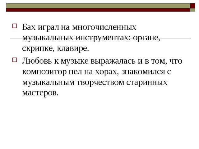 Бах играл на многочисленных музыкальных инструментах: органе, скрипке, клавире. Любовь к музыке выражалась и в том, что композитор пел на хорах, знакомился с музыкальным творчеством старинных мастеров.