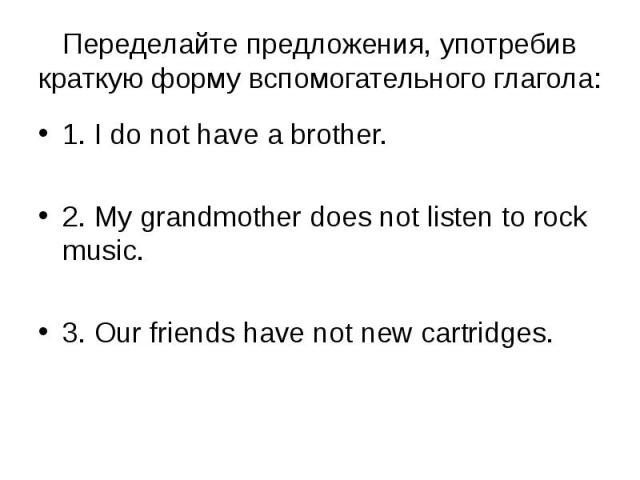 1. I do not have a brother. 1. I do not have a brother. 2. My grandmother does not listen to rock music. 3. Our friends have not new cartridges.