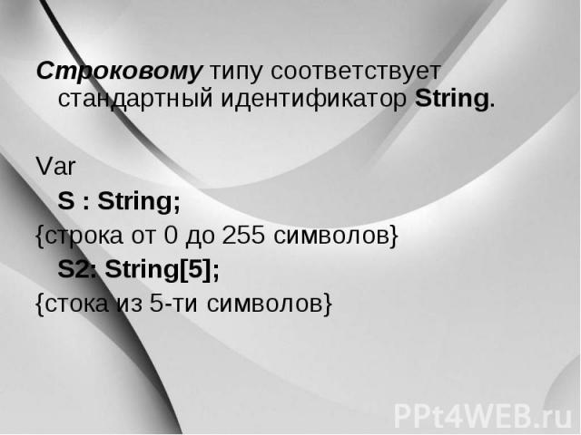 Строковому типу соответствует стандартный идентификатор String. Строковому типу соответствует стандартный идентификатор String. Var S : String; {строка от 0 до 255 символов} S2: String[5]; {стока из 5-ти символов}