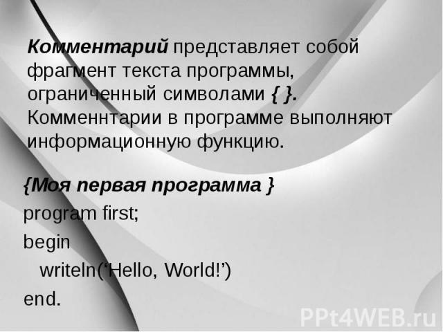 Комментарий представляет собой фрагмент текста программы, ограниченный символами { }. Комменнтарии в программе выполняют информационную функцию. {Моя первая программа } program first; begin writeln(‘Hello, World!’) end.