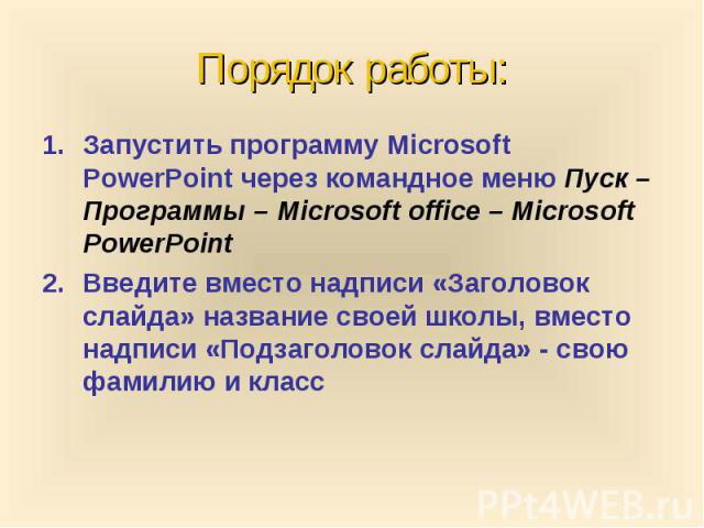 Порядок работы: Запустить программу Microsoft PowerPoint через командное меню Пуск – Программы – Microsoft office – Microsoft PowerPoint Введите вместо надписи «Заголовок слайда» название своей школы, вместо надписи «Подзаголовок слайда» - свою фами…