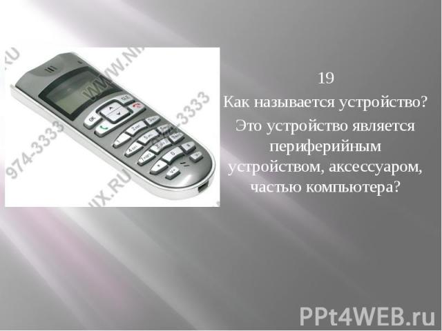   19 Как называется устройство? Это устройство является периферийным устройством, аксессуаром, частью компьютера?    