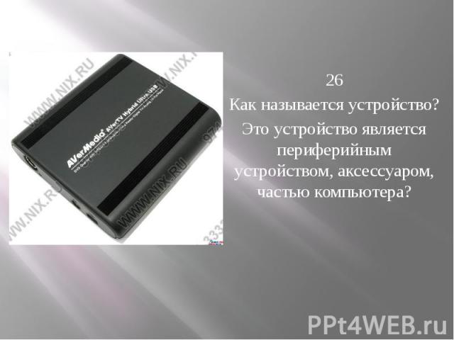   26 Как называется устройство? Это устройство является периферийным устройством, аксессуаром, частью компьютера?    