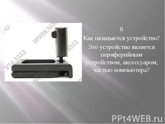   8 Как называется устройство? Это устройство является периферийным устройством, аксессуаром, частью компьютера?    