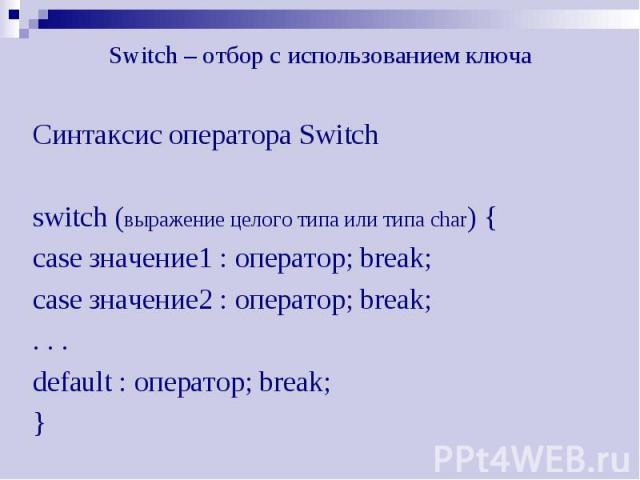 Switch – отбор с использованием ключа Синтаксис оператора Switch switch (выражение целого типа или типа char) { case значение1 : оператор; break; case значение2 : оператор; break; . . . default : оператор; break; }