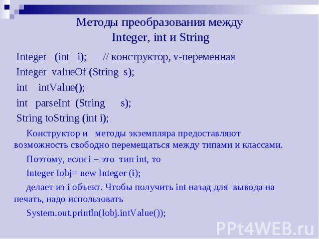 Методы преобразования между Integer, int и String Integer (int i); // конструктор, v-переменная Integer valueOf (String s); int intValue(); int parseInt (String s); String toString (int i);