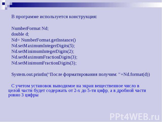 В программе используется конструкция: В программе используется конструкция: NumberFormat Nd; double d; Nd= NumberFormat.getInstance() Nd.setMaximumIntegerDigits(5); Nd.setMinimumIntegerDigits(2); Nd.setMaximumFractionDigits(3); Nd.setMinimumFraction…