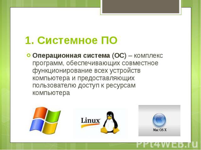 1. Системное ПО Операционная система (ОС) – комплекс программ, обеспечивающих совместное функционирование всех устройств компьютера и предоставляющих пользователю доступ к ресурсам компьютера