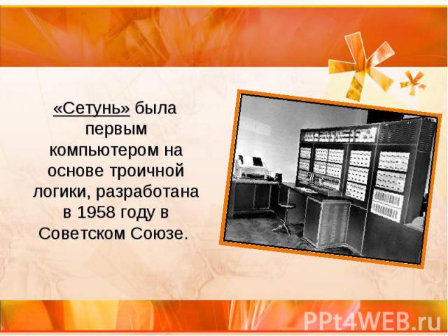 «Сетунь» была первым компьютером на основе троичной логики, разработана в 1958 году в Советском Союзе. «Сетунь» была первым компьютером на основе троичной логики, разработана в 1958 году в Советском Союзе.