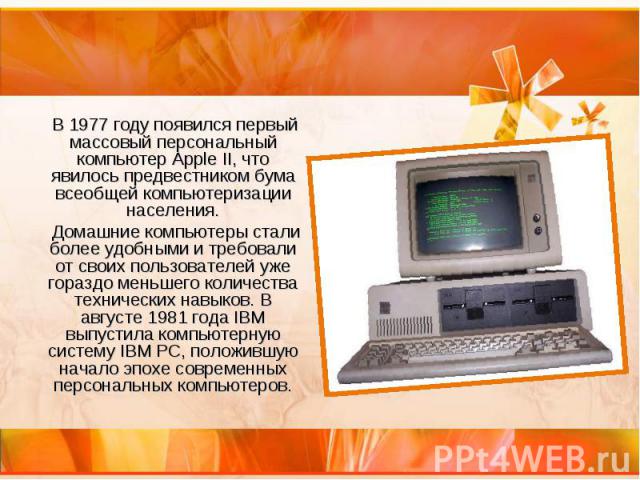 В 1977 году появился первый массовый персональный компьютер Apple II, что явилось предвестником бума всеобщей компьютеризации населения. В 1977 году появился первый массовый персональный компьютер Apple II, что явилось предвестником бума всеобщей ко…
