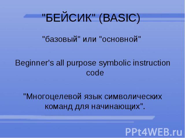 "БЕЙСИК" (BASIC) "базовый" или "основной" Beginner's all purpose symbolic instruction code "Многоцелевой язык символических команд для начинающих".