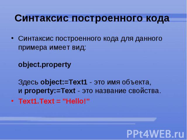 Синтаксис построенного кода Синтаксис построенного кода для данного примера имеет вид:  object.property  Здесь object:=Text1 - это имя объекта, и property:=Text - это название свойства. Text1.Text = "Hello!"