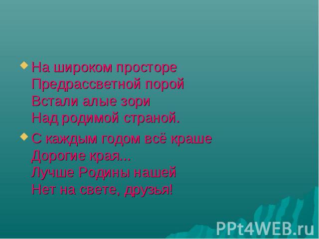 На широком просторе Предрассветной порой Встали алые зори Над родимой страной. На широком просторе Предрассветной порой Встали алые зори Над родимой страной. С каждым годом всё краше Дорогие края... Лучше Родины нашей Нет на свете, друзья!