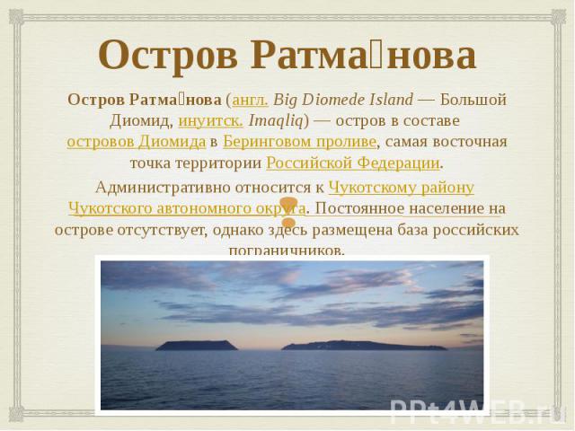 Остров Ратма нова Остров Ратма нова (англ. Big Diomede Island — Большой Диомид, инуитск. Imaqliq) — остров в составе островов Диомида в Беринговом проливе, самая восточная точка территории Российской Федерации. Административно относит…