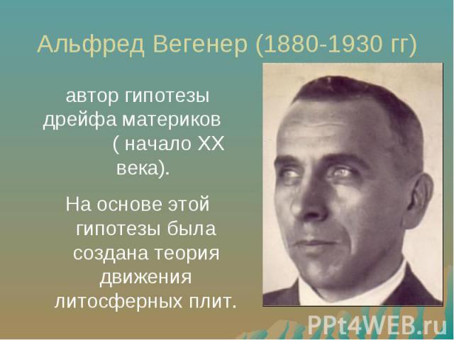 Альфред Вегенер (1880-1930 гг) автор гипотезы дрейфа материков ( начало XX века). На основе этой гипотезы была создана теория движения литосферных плит.