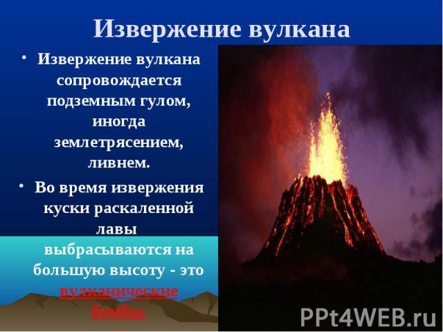 Извержение вулкана сопровождается подземным гулом, иногда землетрясением, ливнем. Извержение вулкана сопровождается подземным гулом, иногда землетрясением, ливнем. Во время извержения куски раскаленной лавы выбрасываются на большую высоту - это вулк…