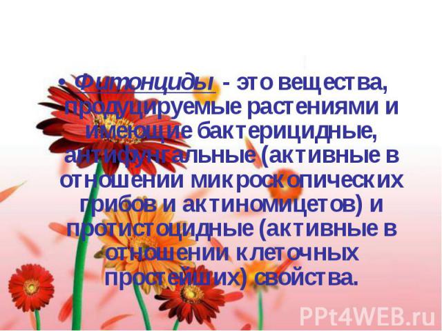 Фитонциды - это вещества, продуцируемые растениями и имеющие бактерицидные, антифунгальные (активные в отношении микроскопических грибов и актиномицетов) и протистоцидные (активные в отношении клеточных простейших) свойства.