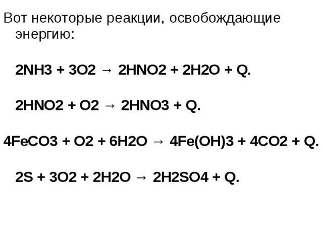 Вот некоторые реакции, освобождающие энергию: Вот некоторые реакции, освобождающие энергию: 2NH3 + 3O2 → 2HNO2 + 2H2O + Q. 2HNO2 + O2 → 2HNO3 + Q. 4FeCO3 + O2 + 6H2O → 4Fe(OH)3 + 4CO2 + Q. 2S + 3O2 + 2H2O → 2H2SO4 + Q.