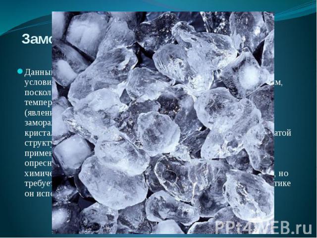 Замораживание Данный метод основан на том, что в естественных природных условиях лед, образующийся из морской воды, является пресным, поскольку образование кристаллов льда при температуре ниже температуры замерзания происходит только из молекул воды…