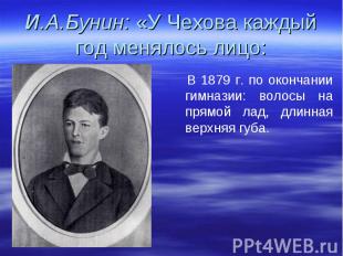 И.А.Бунин: «У Чехова каждый год менялось лицо: В 1879 г. по окончании гимназии: