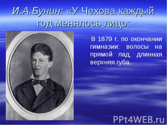 И.А.Бунин: «У Чехова каждый год менялось лицо: В 1879 г. по окончании гимназии: волосы на прямой лад, длинная верхняя губа.