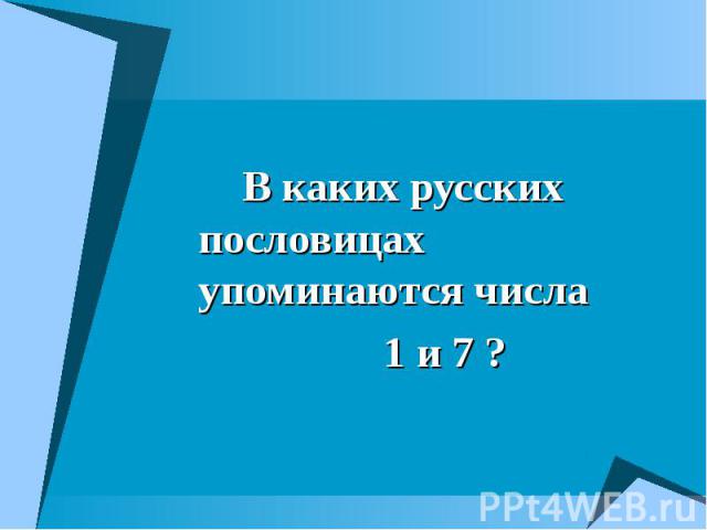 В каких русских пословицах упоминаются числа В каких русских пословицах упоминаются числа 1 и 7 ?