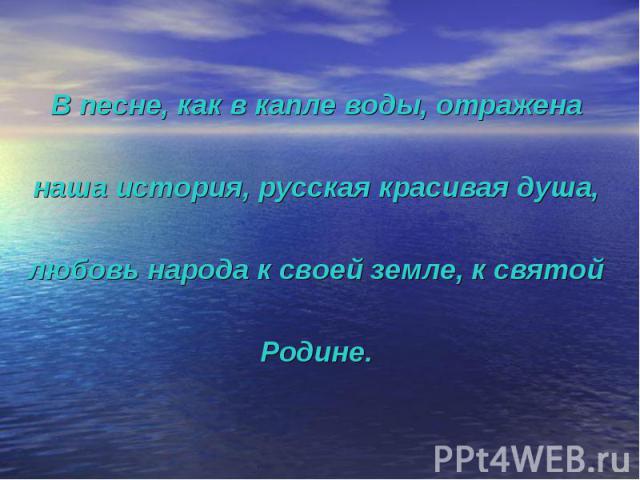 В песне, как в капле воды, отражена наша история, русская красивая душа, любовь народа к своей земле, к святой Родине.
