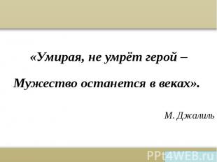 «Умирая, не умрёт герой – «Умирая, не умрёт герой – Мужество останется в веках».