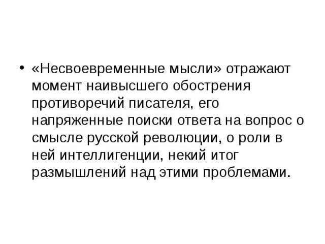 «Несвоевременные мысли» отражают момент наивысшего обострения противоречий писателя, его напряженные поиски ответа на вопрос о смысле русской революции, о роли в ней интеллигенции, некий итог размышлений над этими проблемами. «Несвоевременные мысли»…