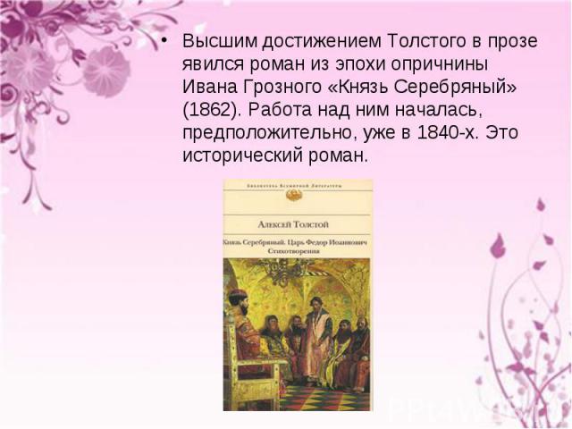 Высшим достижением Толстого в прозе явился роман из эпохи опричнины Ивана Грозного «Князь Серебряный» (1862). Работа над ним началась, предположительно, уже в 1840-х. Это исторический роман. Высшим достижением Толстого в прозе явился роман из эпохи …
