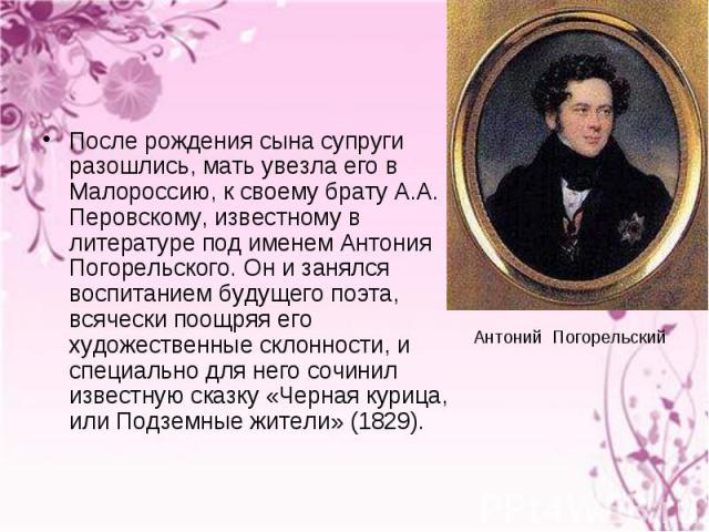 После рождения сына супруги разошлись, мать увезла его в Малороссию, к своему брату А.А. Перовскому, известному в литературе под именем Антония Погорельского. Он и занялся воспитанием будущего поэта, всячески поощряя его художественные склонности, и…