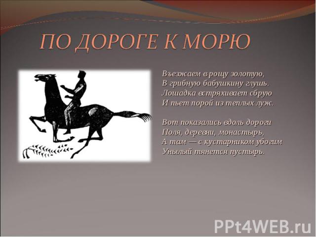 Въезжаем в рощу золотую, В грибную бабушкину глушь. Лошадка встряхивает сбрую И пьет порой из теплых луж. Вот показались вдоль дороги Поля, деревни, монастырь, А там — с кустарником убогим Унылый тянется пустырь. Въезжаем в рощу золотую, В грибную б…