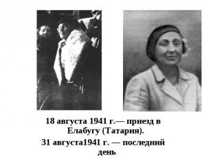 18 августа 1941 г.— приезд в Елабугу (Татария).&nbsp; 18 августа 1941 г.— приезд