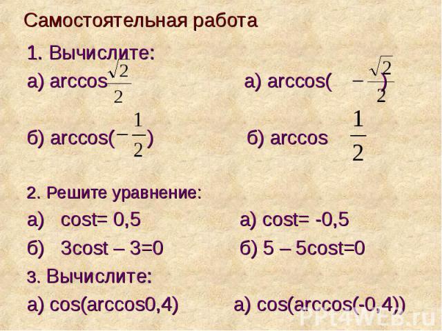 Самостоятельная работа 1. Вычислите: а) arccos a) arccos( ) б) arccos( ) б) arccos 2. Решите уравнение: а) cost= 0,5 а) cost= -0,5 б) 3cost – 3=0 б) 5 – 5cost=0 3. Вычислите: а) cos(arccos0,4) а) cos(arccos(-0,4))